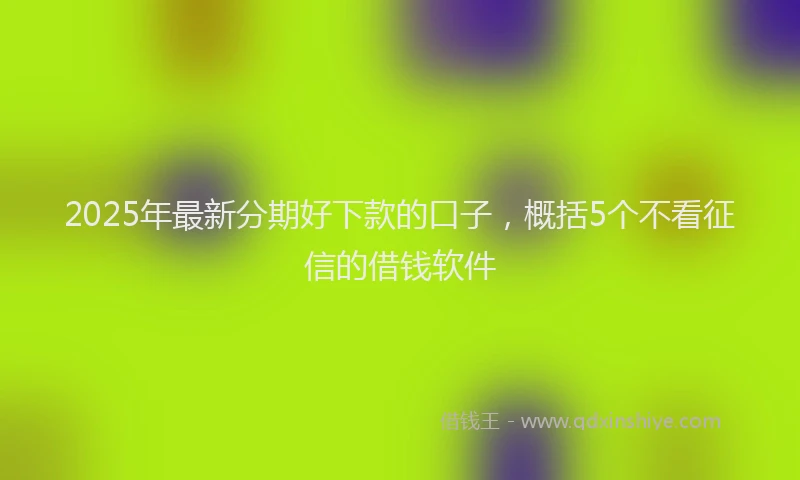2025年最新分期好下款的口子，概括5个不看征信的借钱软件