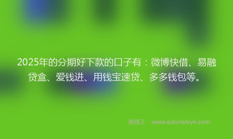 2025年的分期好下款的口子有：微博快借、易融贷盒、爱钱进、用钱宝速贷、多多钱包等。