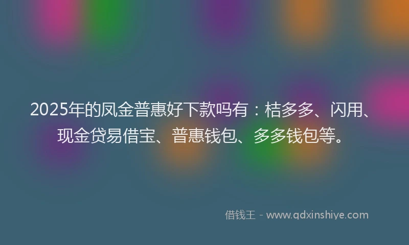 2025年的凤金普惠好下款吗有：桔多多、闪用、现金贷易借宝、普惠钱包、多多钱包等。