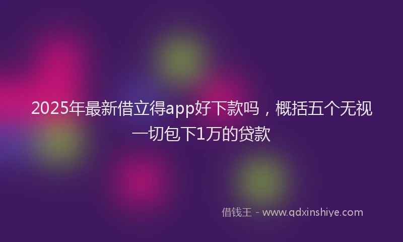 2025年最新借立得app好下款吗，概括五个无视一切包下1万的贷款