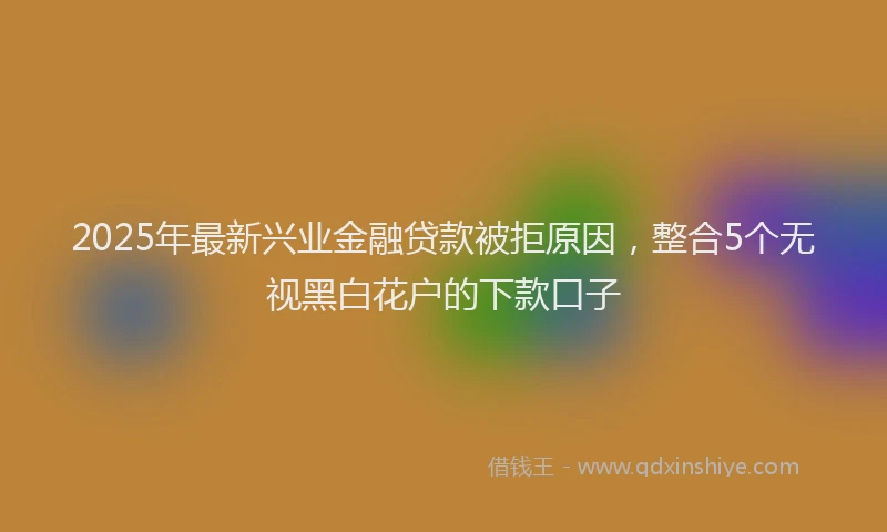 2025年最新兴业金融贷款被拒原因，整合5个无视黑白花户的下款口子