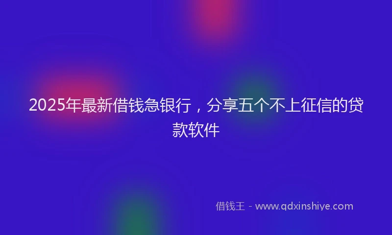 2025年最新借钱急银行，分享五个不上征信的贷款软件