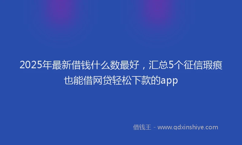 2025年最新借钱什么数最好，汇总5个征信瑕疵也能借网贷轻松下款的app