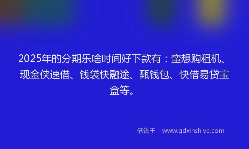 2025年的分期乐啥时间好下款有：蛮想购租机、现金侠速借、钱袋快融途、甄钱包、快借易贷宝盒等。