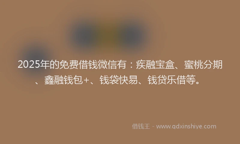 2025年的免费借钱微信有：疾融宝盒、蜜桃分期、鑫融钱包+、钱袋快易、钱贷乐借等。