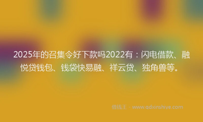 2025年的召集令好下款吗2022有：闪电借款、融悦贷钱包、钱袋快易融、祥云贷、独角兽等。
