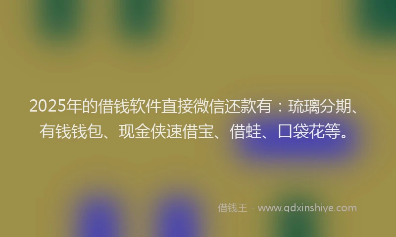 2025年的借钱软件直接微信还款有：琉璃分期、有钱钱包、现金侠速借宝、借蛙、口袋花等。