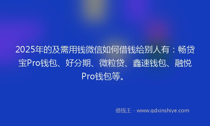 2025年的及需用钱微信如何借钱给别人有：畅贷宝Pro钱包、好分期、微粒贷、鑫速钱包、融悦Pro钱包等。