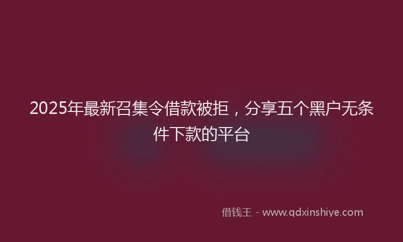 2025年最新召集令借款被拒，分享五个黑户无条件下款的平台