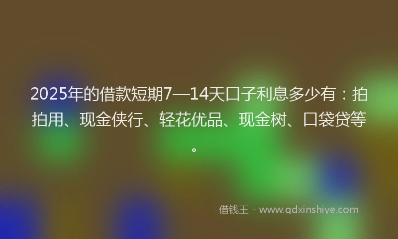 2025年的借款短期7—14天口子利息多少有：拍拍用、现金侠行、轻花优品、现金树、口袋贷等。