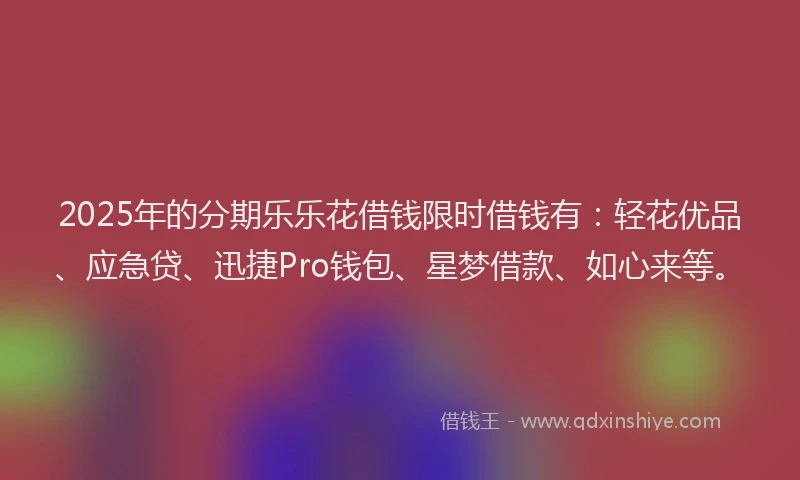 2025年的分期乐乐花借钱限时借钱有：轻花优品、应急贷、迅捷Pro钱包、星梦借款、如心来等。
