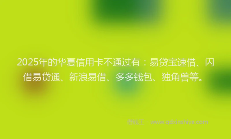 2025年的华夏信用卡不通过有：易贷宝速借、闪借易贷通、新浪易借、多多钱包、独角兽等。