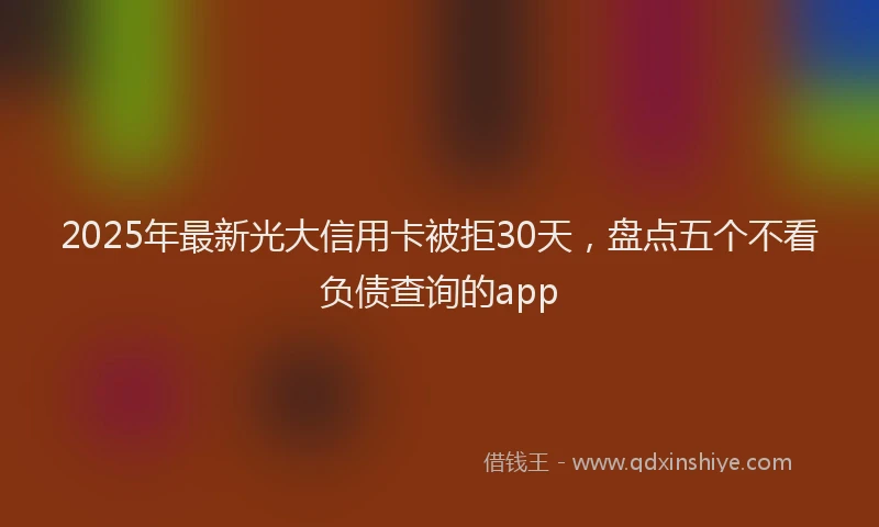 2025年最新光大信用卡被拒30天，盘点五个不看负债查询的app