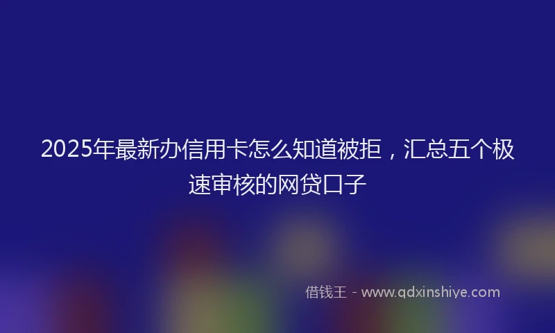2025年最新办信用卡怎么知道被拒，汇总五个极速审核的网贷口子