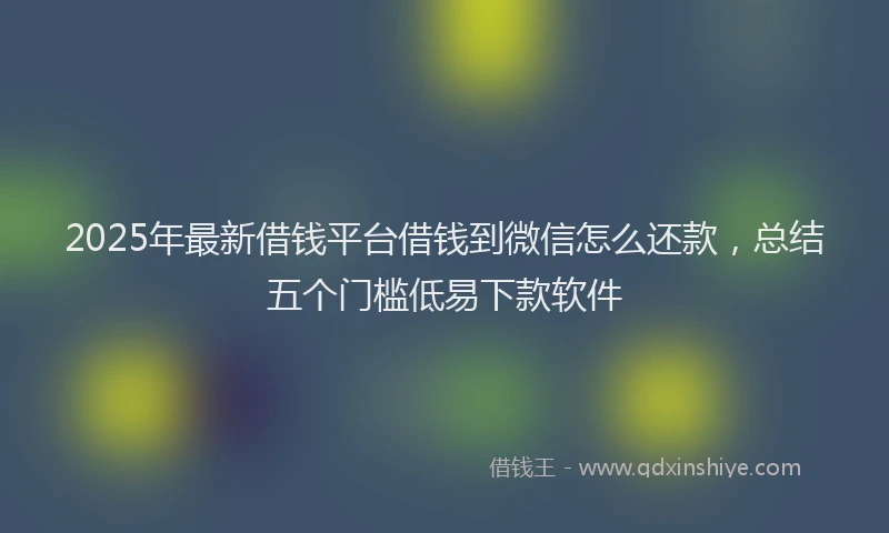 2025年最新借钱平台借钱到微信怎么还款，总结五个门槛低易下款软件