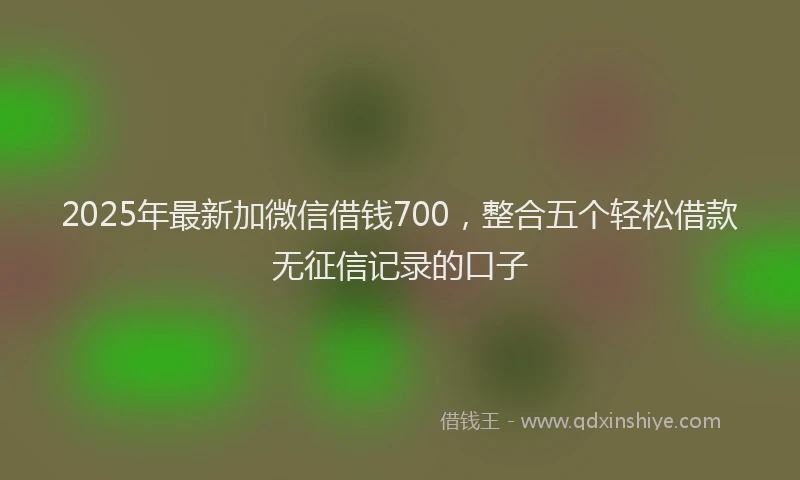 2025年最新加微信借钱700，整合五个轻松借款无征信记录的口子