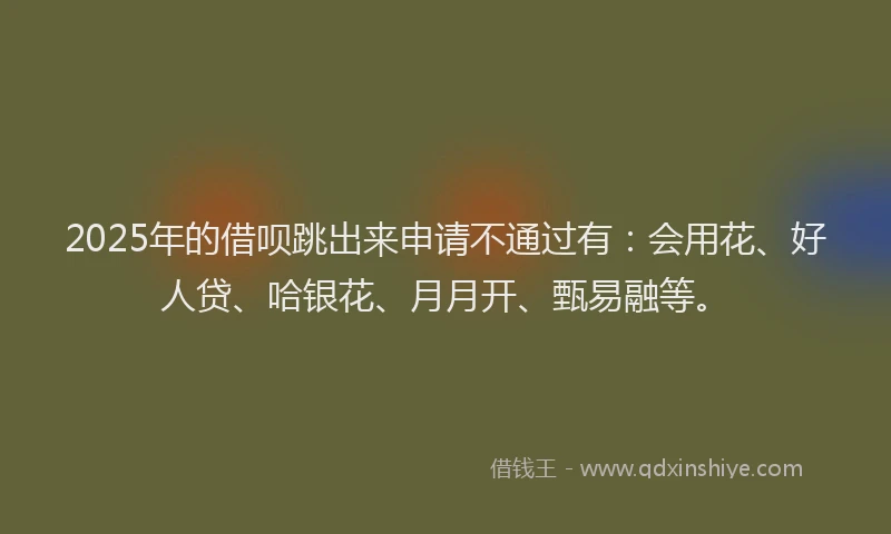 2025年的借呗跳出来申请不通过有：会用花、好人贷、哈银花、月月开、甄易融等。