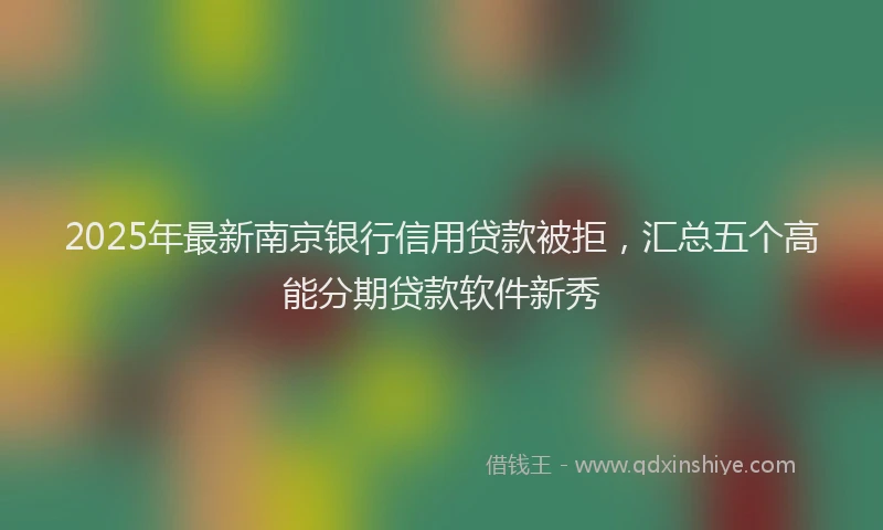 2025年最新南京银行信用贷款被拒，汇总五个高能分期贷款软件新秀