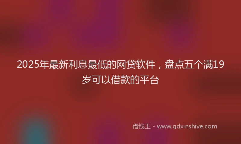 2025年最新利息最低的网贷软件，盘点五个满19岁可以借款的平台