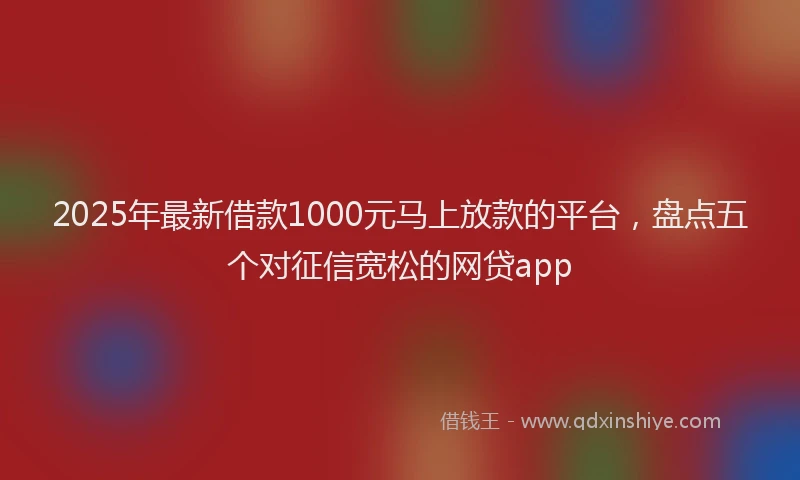2025年最新借款1000元马上放款的平台，盘点五个对征信宽松的网贷app