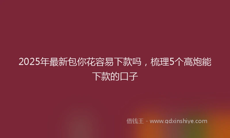 2025年最新包你花容易下款吗，梳理5个高炮能下款的口子