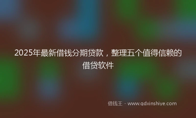 2025年最新借钱分期贷款，整理五个值得信赖的借贷软件