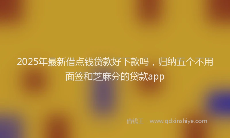 2025年最新借点钱贷款好下款吗，归纳五个不用面签和芝麻分的贷款app