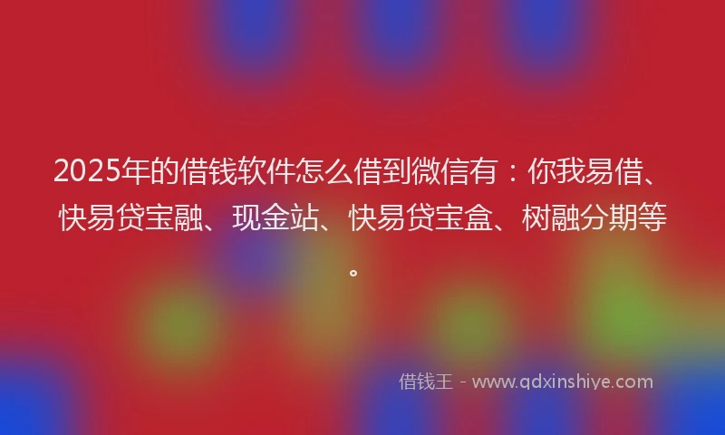 2025年的借钱软件怎么借到微信有：你我易借、快易贷宝融、现金站、快易贷宝盒、树融分期等。