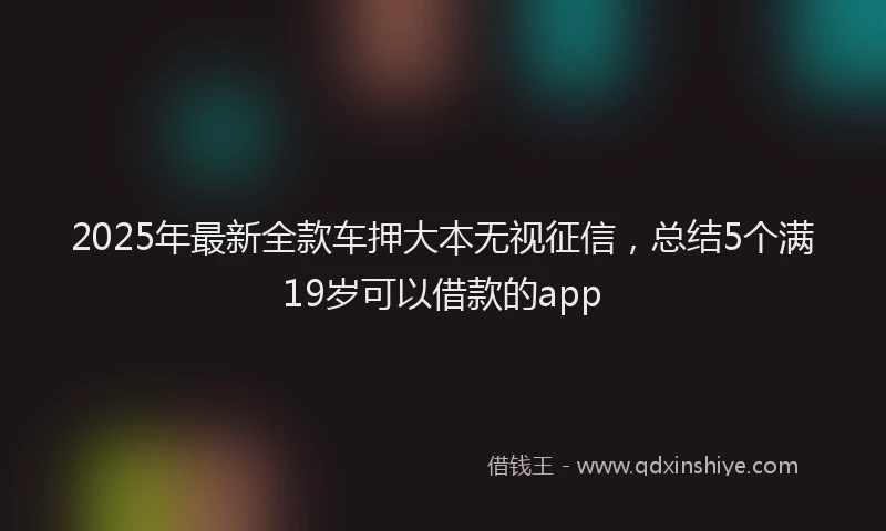 2025年最新全款车押大本无视征信，总结5个满19岁可以借款的app