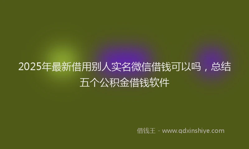 2025年最新借用别人实名微信借钱可以吗，总结五个公积金借钱软件