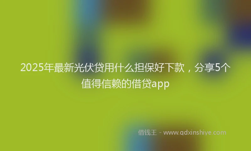 2025年最新光伏贷用什么担保好下款，分享5个值得信赖的借贷app