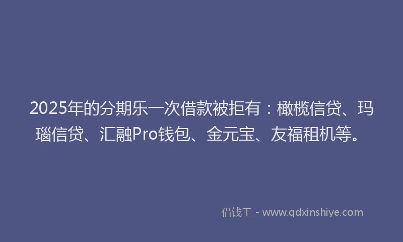 2025年的分期乐一次借款被拒有：橄榄信贷、玛瑙信贷、汇融Pro钱包、金元宝、友福租机等。