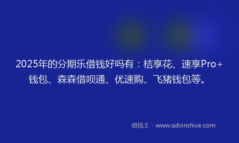 2025年的分期乐借钱好吗有：桔享花、速享Pro+钱包、森森借呗通、优速购、飞猪钱包等。