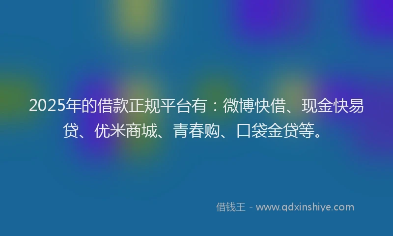 2025年的借款正规平台有：微博快借、现金快易贷、优米商城、青春购、口袋金贷等。