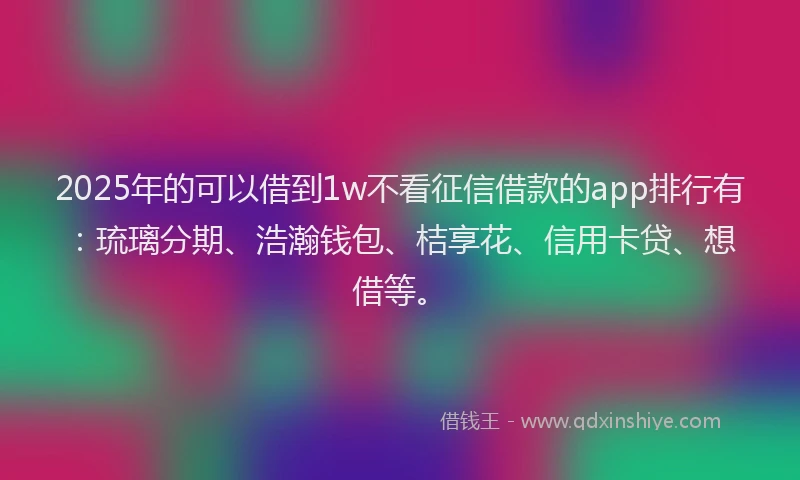 2025年的可以借到1w不看征信借款的app排行有：琉璃分期、浩瀚钱包、桔享花、信用卡贷、想借等。