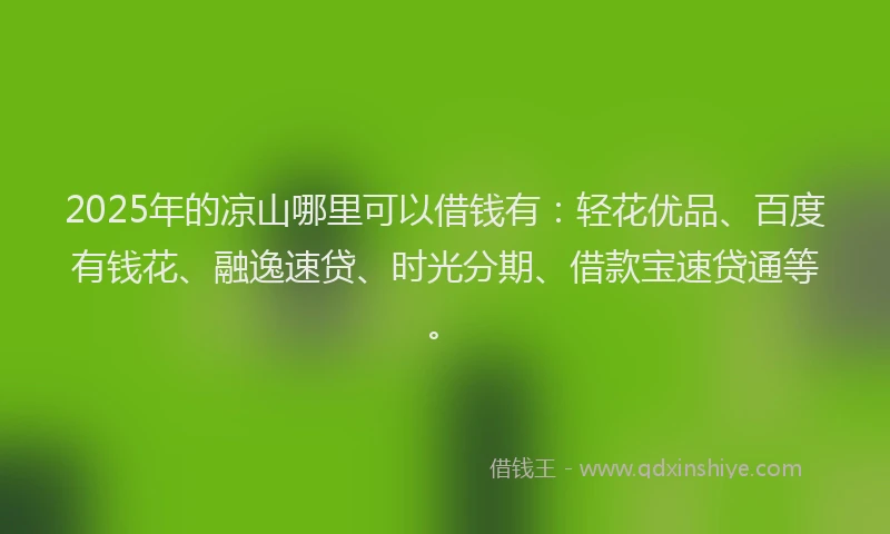 2025年的凉山哪里可以借钱有：轻花优品、百度有钱花、融逸速贷、时光分期、借款宝速贷通等。