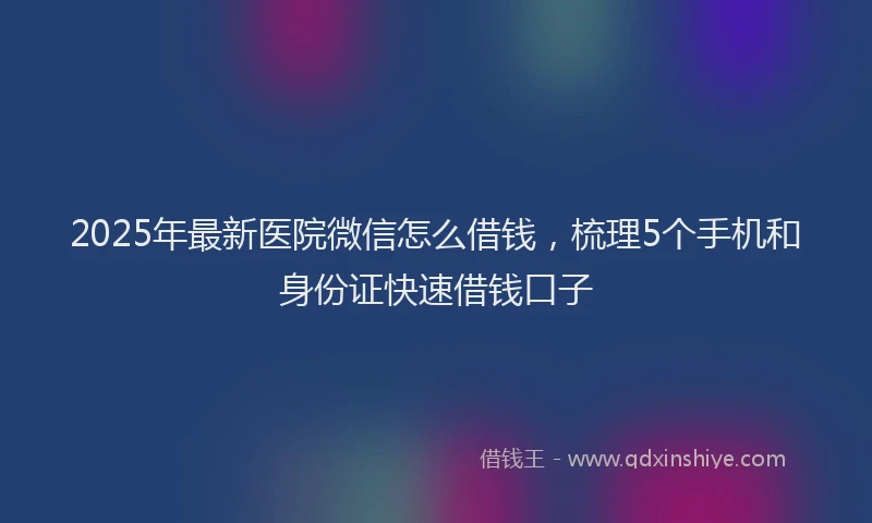 2025年最新医院微信怎么借钱，梳理5个手机和身份证快速借钱口子