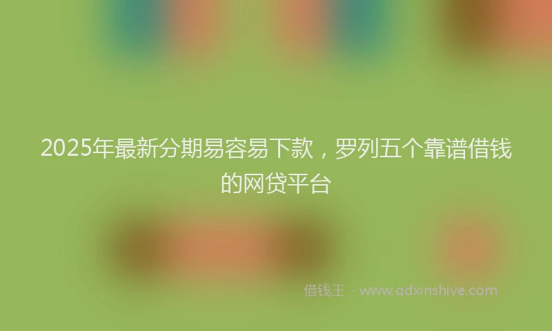 2025年最新分期易容易下款，罗列五个靠谱借钱的网贷平台