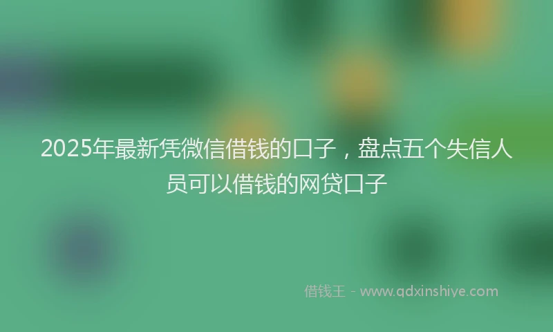 2025年最新凭微信借钱的口子，盘点五个失信人员可以借钱的网贷口子