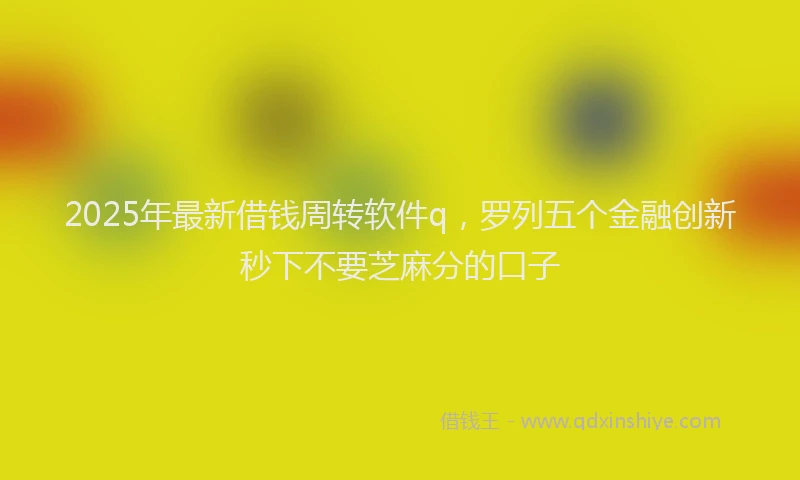 2025年最新借钱周转软件q，罗列五个金融创新秒下不要芝麻分的口子