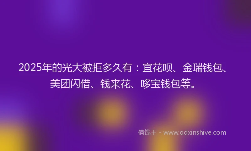 2025年的光大被拒多久有：宜花呗、金瑞钱包、美团闪借、钱来花、哆宝钱包等。