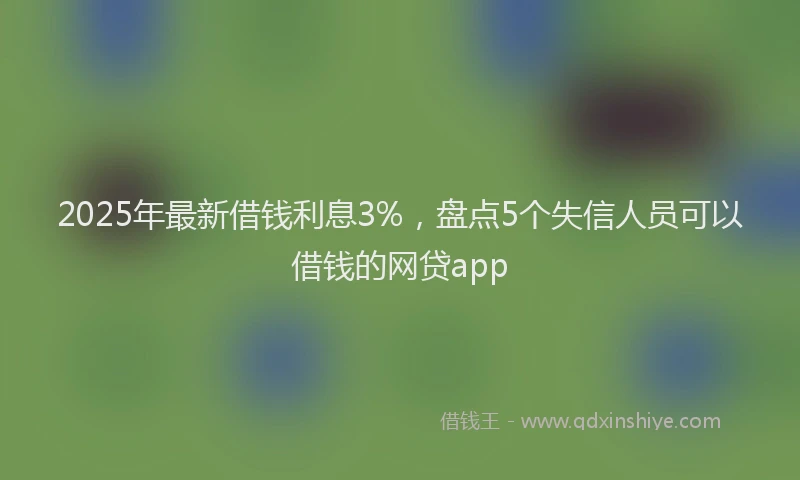 2025年最新借钱利息3%，盘点5个失信人员可以借钱的网贷app