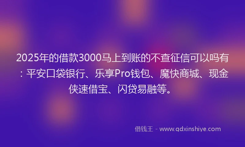 2025年的借款3000马上到账的不查征信可以吗有：平安口袋银行、乐享Pro钱包、魔快商城、现金侠速借宝、闪贷易融等。