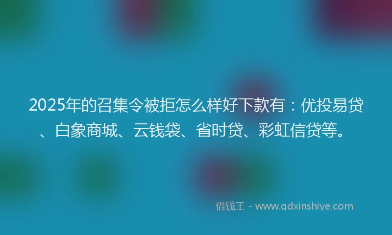 2025年的召集令被拒怎么样好下款有：优投易贷、白象商城、云钱袋、省时贷、彩虹信贷等。