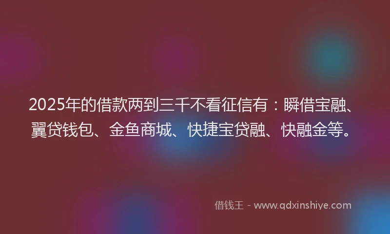 2025年的借款两到三千不看征信有：瞬借宝融、翼贷钱包、金鱼商城、快捷宝贷融、快融金等。