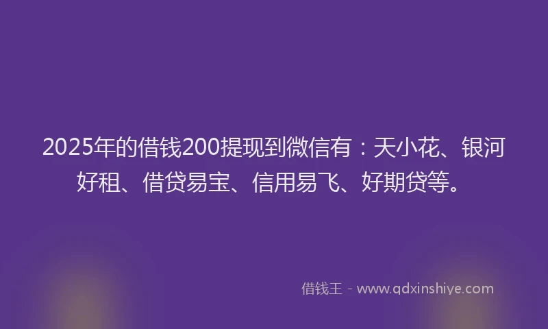 2025年的借钱200提现到微信有：天小花、银河好租、借贷易宝、信用易飞、好期贷等。