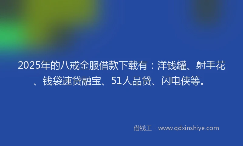 2025年的八戒金服借款下载有：洋钱罐、射手花、钱袋速贷融宝、51人品贷、闪电侠等。