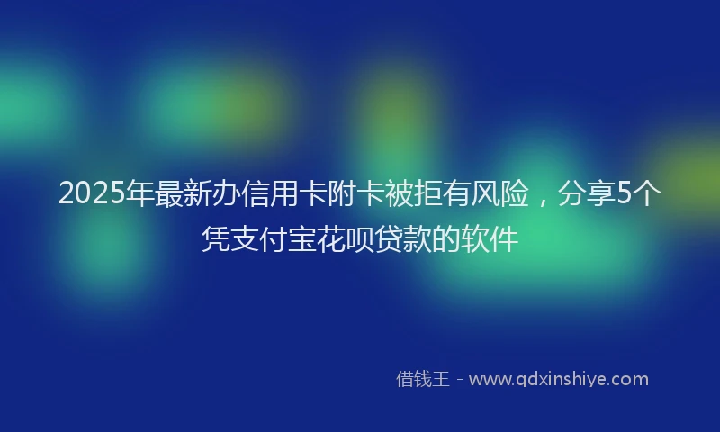 2025年最新办信用卡附卡被拒有风险，分享5个凭支付宝花呗贷款的软件
