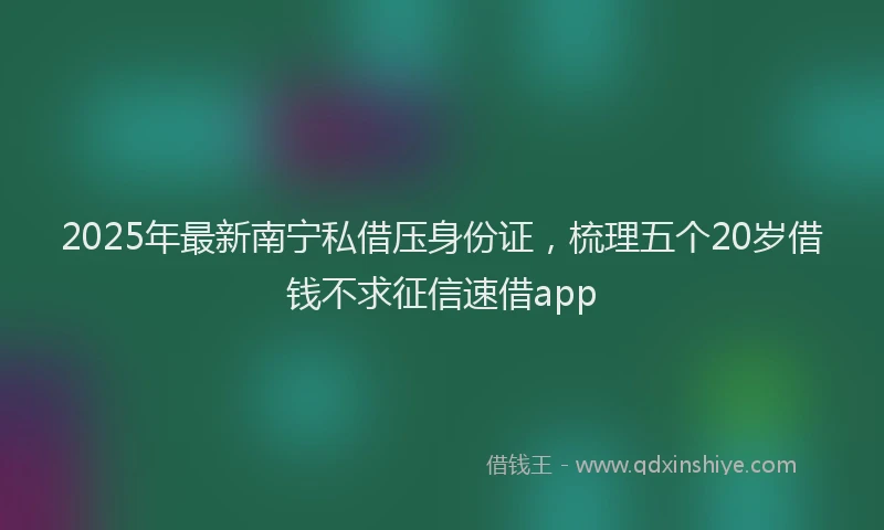 2025年最新南宁私借压身份证，梳理五个20岁借钱不求征信速借app