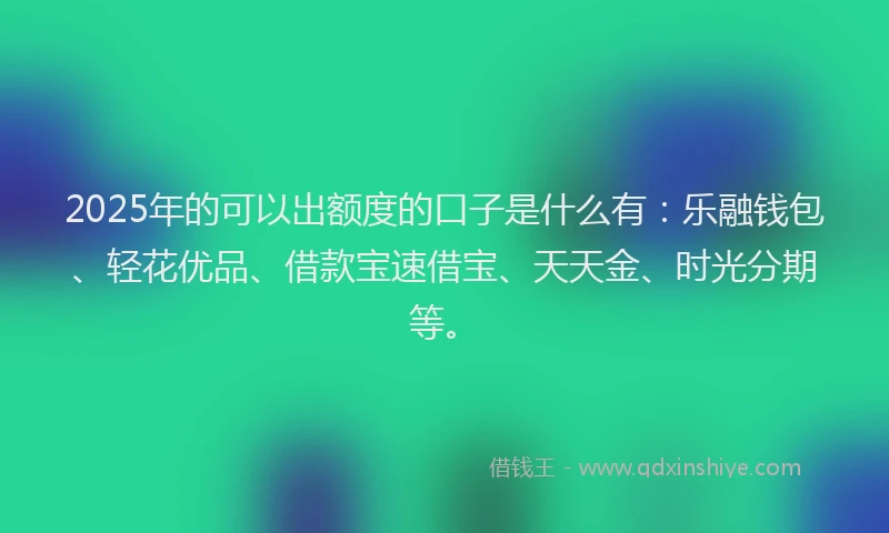 2025年的可以出额度的口子是什么有：乐融钱包、轻花优品、借款宝速借宝、天天金、时光分期等。